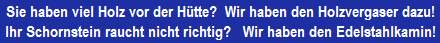 Sie haben viel Holz vor der Htte, Wir haben den Holzvergaser Heizkessel fr Sie! Ihr Schornstein soll saniert werden? Wir haben den Edelstahlschornstein. Qualitativ hochwertig und doch gnstiger als Sie glauben!